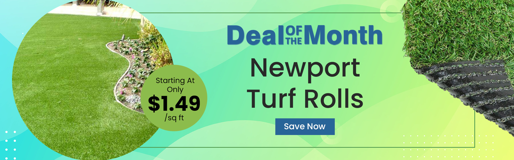 Deal Of The Month. Newport Turf Rolls. Starting At Only $1.49 per square feet. Save Now