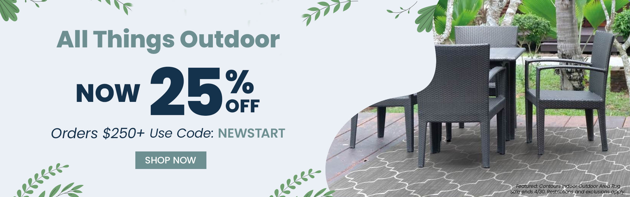 All Things Outdoor, Now 25% Off | Orders $250+ Use Code: NEWSTART | CTA: Shop Now *Ends 4/30. Restrictions and exclusions apply. 