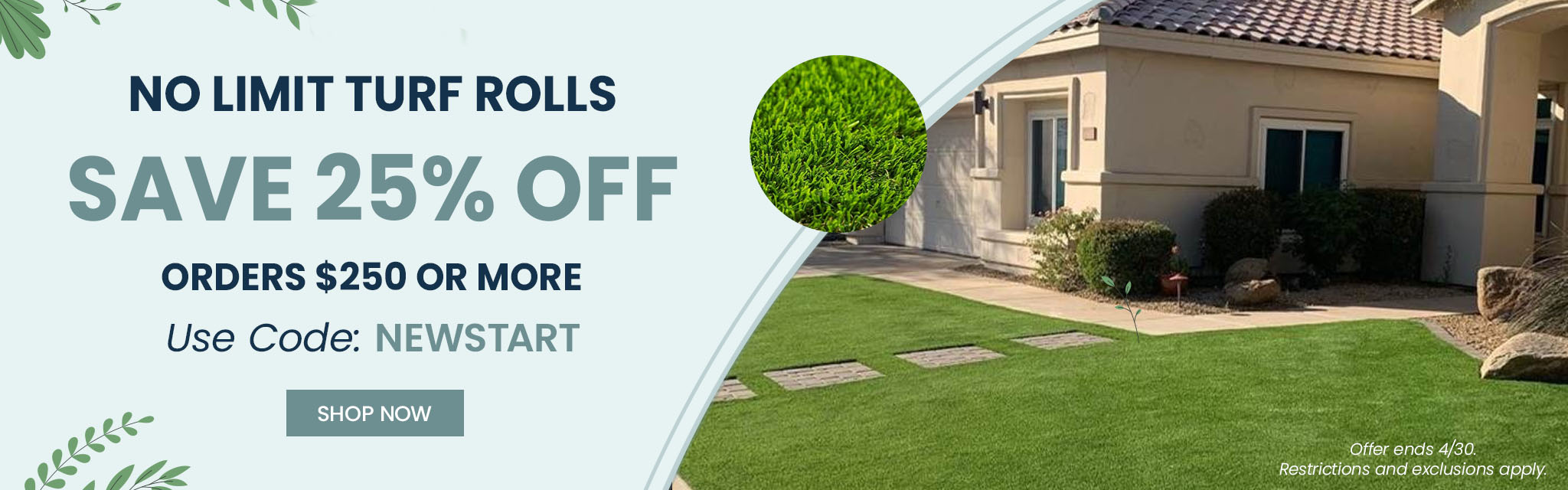 No Limit Turf Rolls. Save 25% Off Order $250 Or More. Use Code: NEWSTART Shop Now. Offer ends April 30th. Restrictions and exclusions apply.