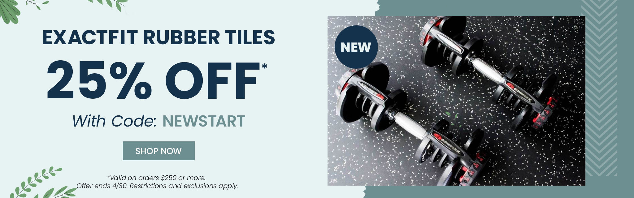 ExactFit Rubber Tiles. 25% Off With Code: NEWSTART Shop Now. Valid on orders $250 or more. Offer ends April 30th. Restrictions and exclusions apply.