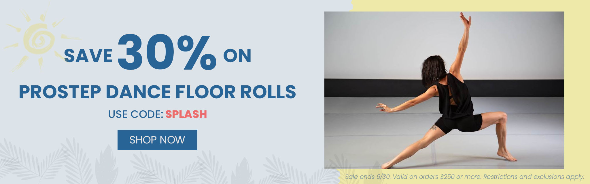 Save 30% On Prostep Dance Floor Rolls. Use Code: Splash Shop Now Sale ends 6/30. Valid on order $250 or more. Restrictions and exclusions apply.