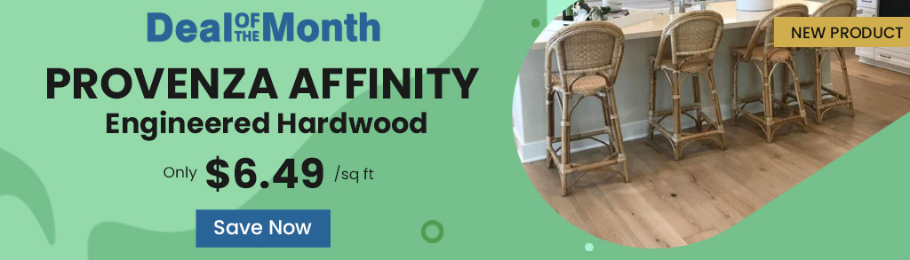Deal Of The Month. New Product. Provenza Affinity Engineered Hardwood. Only $6.49 per square feet. Save Now