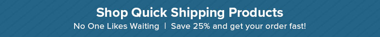 Shop Quick Shipping Products. No one like waiting. Save 25% and get your order fast!