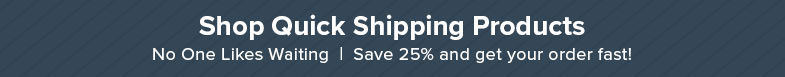 Shop Quick Shipping Products. No One Likes Waiting. Save 25% and get your order fast!