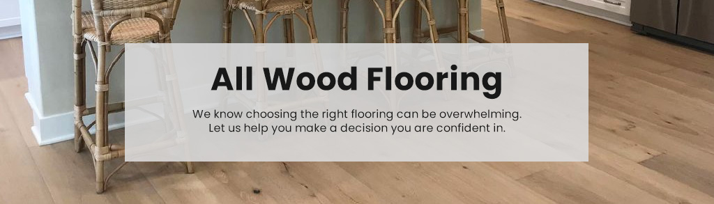 All Wood Flooring.f We know choosing the right flooring can be overwhelming. Let us help you make a decision you are confident in.