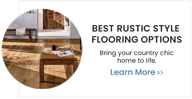 Best Rustic Style Flooring Options. Bring your coutnry chic home to life. Learn More